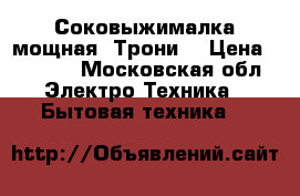 Соковыжималка мощная “Трони“ › Цена ­ 1 000 - Московская обл. Электро-Техника » Бытовая техника   